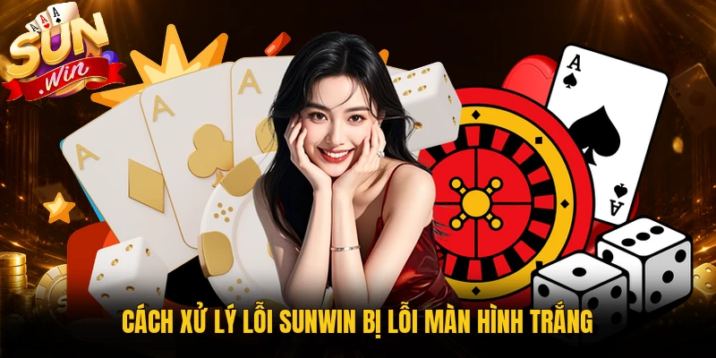 Cách xử lý lỗi Sunwin bị lỗi màn hình trắng