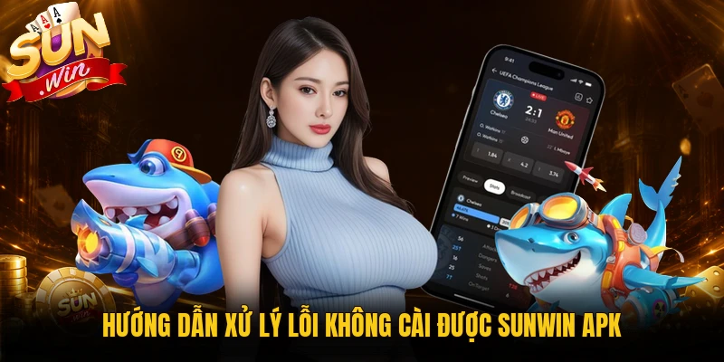 Hướng dẫn xử lý lỗi không cài được Sunwin APK