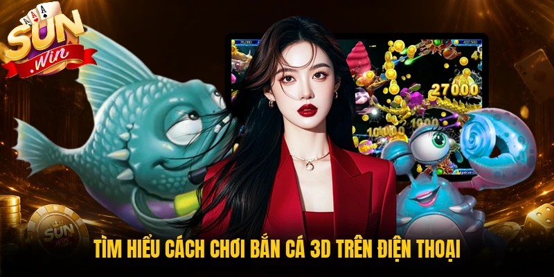 Tìm hiểu cách chơi bắn cá 3D trên điện thoại